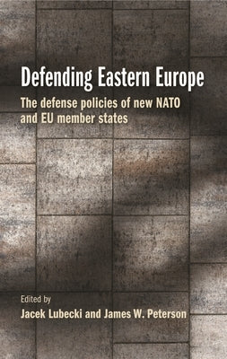 Defending Eastern Europe: The Defense Policies of New NATO and Eu Member States by Lubecki, Jacek