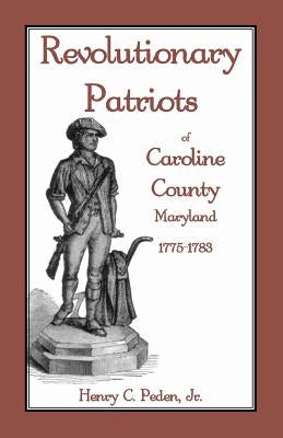 Revolutionary Patriots of Caroline County, Maryland, 1775-1783 by Peden, Henry C., Jr.