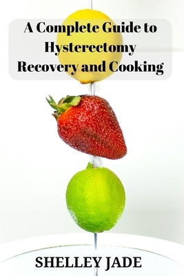 A Complete Guide to Hysterectomy Recovery and Cooking: Delicious and Nutrient-Packed Dishes for Pre-Op Strength and Post-Op Recovery by Jade, Shelley