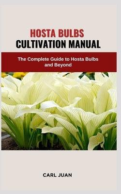 Hosta Bulbs Cultivation Manual: The Complete Guide to Hosta Bulbs and Beyond by Juan, Carl