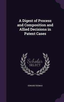 A Digest of Process and Composition and Allied Decisions in Patent Cases by Thomas, Edward