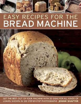 Easy Recipes for the Bread Machine: Get the Best Out of Your Bread Machine with 50 Ideas for All Kinds of Loaves, Shown in 250 Step-By-Step Photograph by Shapter, Jennie