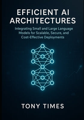 Efficient AI Architectures: Integrating Small and Large Language Models for Scalable, Secure, and Cost-Effective Deployments by Times, Tony