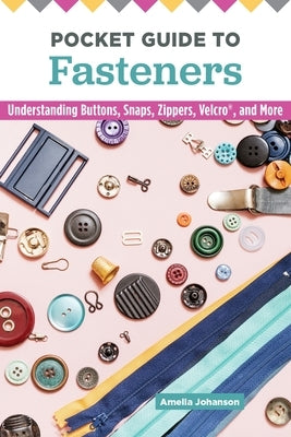 Pocket Guide to Fasteners: Understanding Buttons, Snaps, Zippers, Velcro, and More by Johanson, Amelia