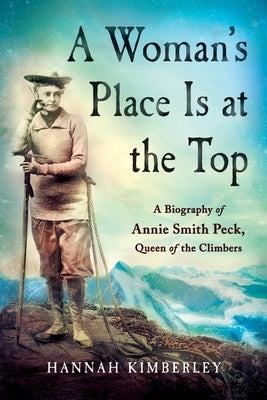 A Woman's Place Is at the Top: A Biography of Annie Smith Peck, Queen of the Climbers by Kimberley, Hannah