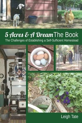 5 Acres & A Dream The Book: The Challenges of Establishing a Self-Sufficient Homestead by Tate, Leigh