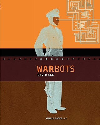 War Bots: How U.S. Military Robots Are Transforming War in Iraq, Afghanistan, and the Future by Axe, David