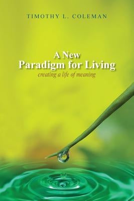 A New Paradigm for Living: Creating a Life of Meaning by Coleman, Timothy L.