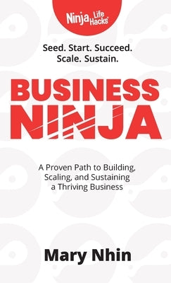 Business Ninja: Seed, Start, Succeed, Scale, Sustain by Nhin, Mary