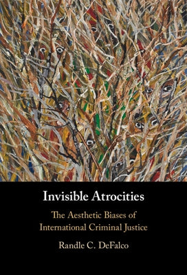 Invisible Atrocities: The Aesthetic Biases of International Criminal Justice by Defalco, Randle C.