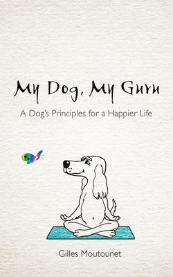 My Dog, My Guru: A Dog's Principles for a Happier Life by Moutounet, Gilles