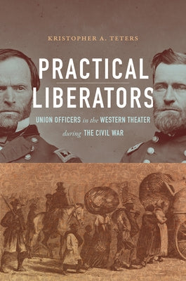 Practical Liberators: Union Officers in the Western Theater during the Civil War by Teters, Kristopher A.