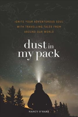 Dust in My Pack: Ignite Your Adventurous Soul with Travelling Tales from Around Our World by O'Hare, Nancy