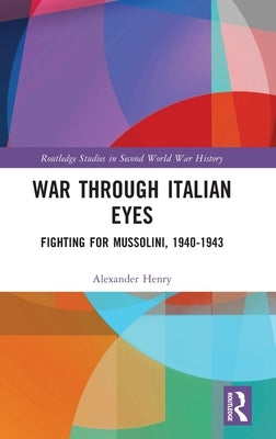 War Through Italian Eyes: Fighting for Mussolini, 1940-1943 by Henry, Alexander