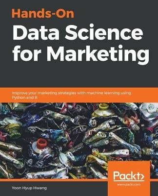 Hands-On Data Science for Marketing: Improve your marketing strategies with machine learning using Python and R by Hwang, Yoon Hyup