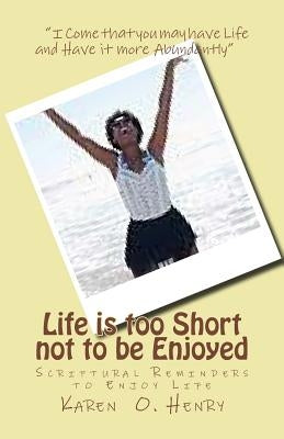 Life is too Short not to be Enjoyed: Scriptural Reminders to Enjoy Life by Henry, Karen O.