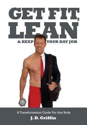 Get Fit, Lean and Keep Your Day Job: A Transformation Guide For Any Body by Welch, Steve