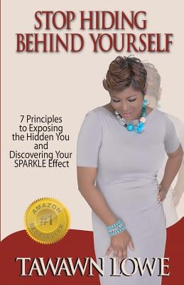 Stop Hiding Behind Yourself: 7-Principles to Exposing the Hidden You and Discovering Your SPARKLE Effect by Lowe, Tawawn