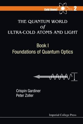 Quantum World of Ultra-Cold Atoms and Light, the - Book I: Foundations of Quantum Optics by Gardiner, Crispin W.
