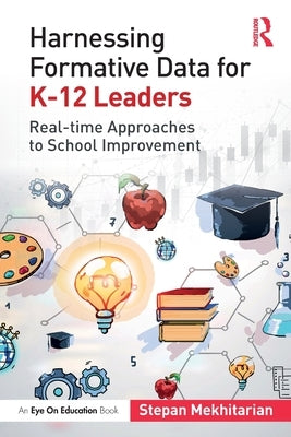 Harnessing Formative Data for K-12 Leaders: Real-time Approaches to School Improvement by Mekhitarian, Stepan