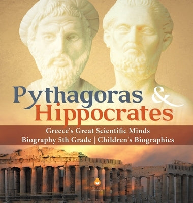 Pythagoras & Hippocrates Greece's Great Scientific Minds Biography 5th Grade Children's Biographies by Dissected Lives