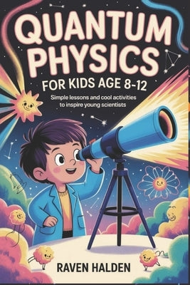 Quantum Physics for Kids Age 8-12: Simple Lessons and Cool Activities to Inspire Young Scientists by Halden, Raven