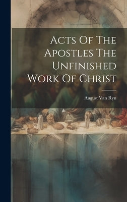 Acts Of The Apostles The Unfinished Work Of Christ by Van Ryn, August