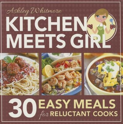 Kitchen Meets Girl: 30 Easy Meals for Reluctant Cooks by Whitmore, Ashley