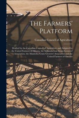 The Farmers' Platform [microform]: Drafted by the Canadian Council of Agriculture and Adopted by the United Farmers of Alberta, the Saskatchewan Grain by Canadian Council of Agriculture