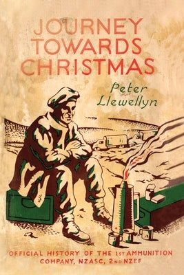 Journey Towards Christmas: Official History of the 1st Ammunition Company, NZASC, 2nd NZEF by Llewellyn, Peter