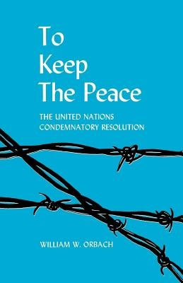 To Keep the Peace: The United Nations Condemnatory Resolution by Orbach, William W.