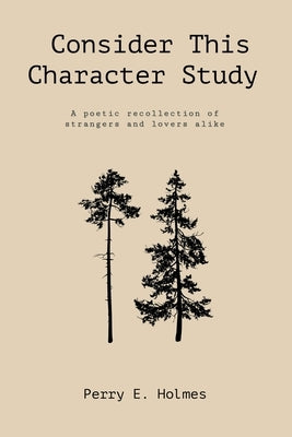 Consider This Character Study: A poetic recollection of strangers and lovers alike by Holmes, Perry E.