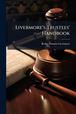 Livermore's Trustees' Handbook: A Manual for the use of Trustees, Executors, Administrators ... Containing A Brief Statement of Their Powers and Dutie by Livermore, Rufus Putnam