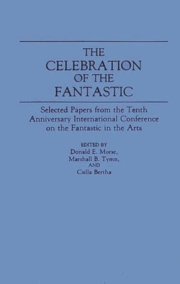 The Celebration of the Fantastic: Selected Papers from the Tenth Anniversary International Conference on the Fantastic in the Arts by Morse, Donald E.