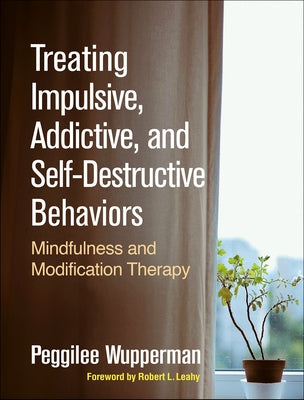 Treating Impulsive, Addictive, and Self-Destructive Behaviors: Mindfulness and Modification Therapy by Wupperman, Peggilee