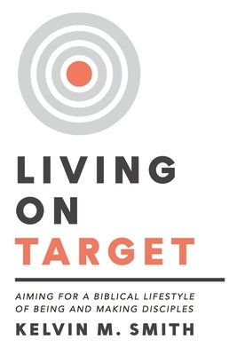 Living on Target: Aiming for a Biblical Lifestyle of Being and Making Disciples by Smith, Kelvin M.
