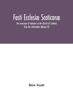 Fasti ecclesiæ scoticanæ; the succession of ministers in the Church of Scotland from the reformation (Volume VI) by Scott, Hew