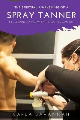 The Spiritual awakening of a Spray Tanner: Lessons i learned when the clothes came off by Savannah, Carla