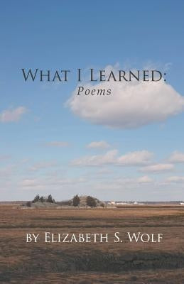 What I Learned: Poems by Wolf, Elizabeth S.