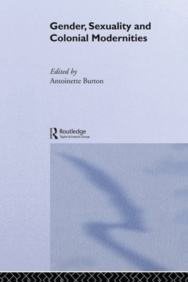 Gender, Sexuality and Colonial Modernities by Burton, Antoinette