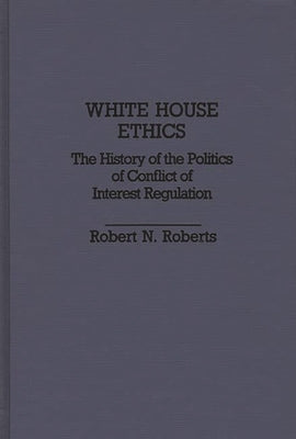 White House Ethics: The History of the Politics of Conflict of Interest Regulation by Roberts, Robert North