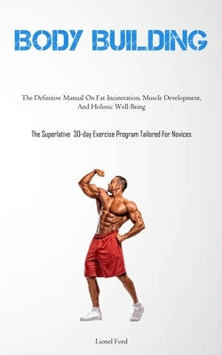 Body Building: The Definitive Manual On Fat Incineration, Muscle Development, And Holistic Well-Being (The Superlative 30-day Exercis by Ford, Lionel