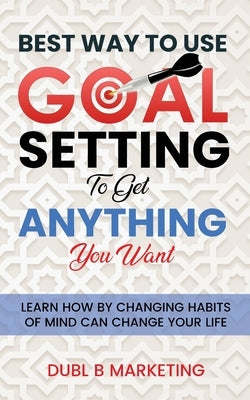Best Way To Use Goal Setting To Get ANYTHING You Want! by Marketing, Dubl B.