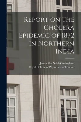 Report on the Cholera Epidemic of 1872 in Northern India by Cuningham, James Macnabb 1829-1905