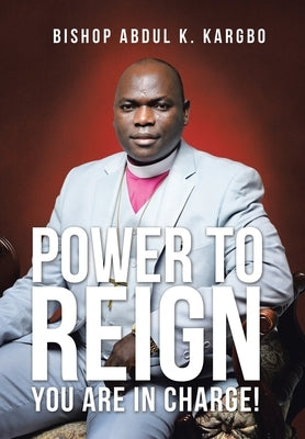 Power to Reign: You Are in Charge! by Kargbo, Bishop Abdul K.