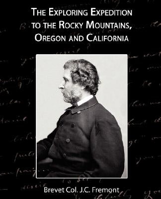 The Exploring Expedition to the Rocky Mountains, Oregon and California by Fremont, Brevet Col J. C.