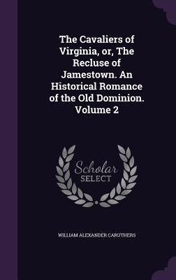 The Cavaliers of Virginia, or, The Recluse of Jamestown. An Historical Romance of the Old Dominion. Volume 2 by Caruthers, William Alexander