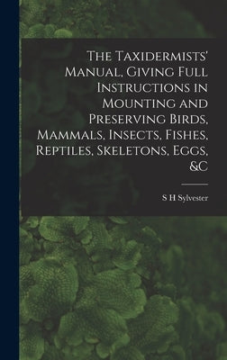 The Taxidermists' Manual, Giving Full Instructions in Mounting and Preserving Birds, Mammals, Insects, Fishes, Reptiles, Skeletons, Eggs, &c by Sylvester, S. H.