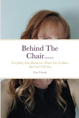 Behind The Chair.....: Everything Your Hairdresser Wants You To Know But Can't Tell You by Vlasak, Lisa