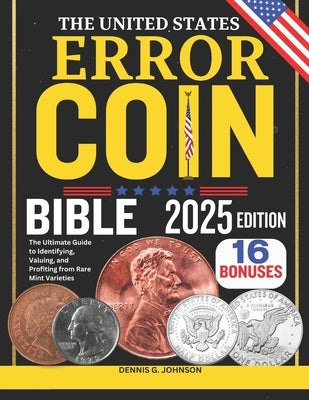 The United States Error Coin Bible: The Ultimate Guide to Identifying, Valuing, and Profiting from Rare Mint Varieties by G. Johnson, Dennis